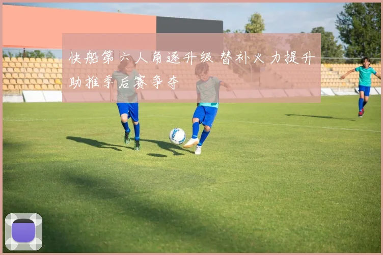 快船第六人角逐升级 替补火力提升助推季后赛争夺