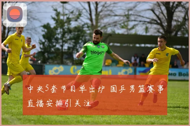 中央5套节目单出炉 国乒男篮赛事直播安排引关注
