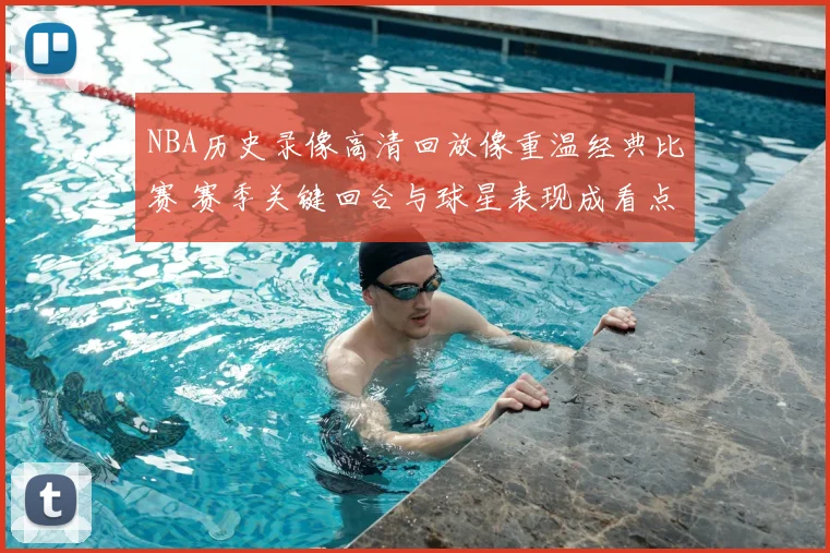 NBA历史录像高清回放像重温经典比赛 赛季关键回合与球星表现成看点
