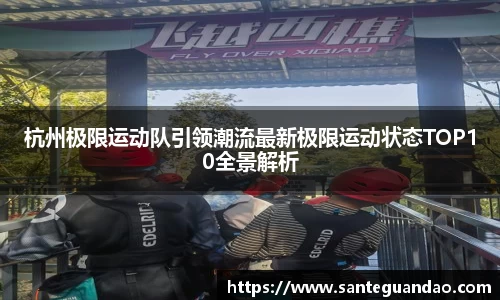 杭州极限运动队引领潮流最新极限运动状态TOP10全景解析