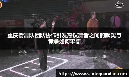 重庆街舞队团队协作引发热议舞者之间的默契与竞争如何平衡