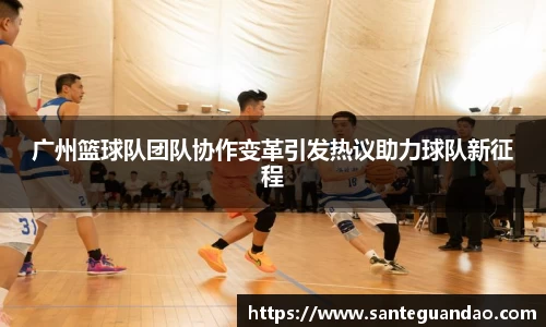 广州篮球队团队协作变革引发热议助力球队新征程