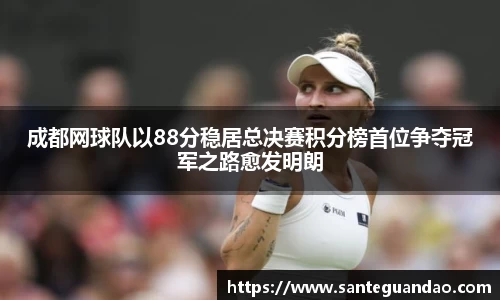 成都网球队以88分稳居总决赛积分榜首位争夺冠军之路愈发明朗