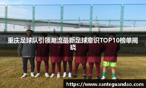 重庆足球队引领潮流最新足球意识TOP10榜单揭晓