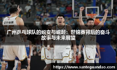 广州乒乓球队的蜕变与崛起：世锦赛背后的奋斗故事与未来展望