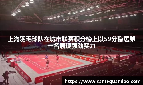 上海羽毛球队在城市联赛积分榜上以59分稳居第一名展现强劲实力